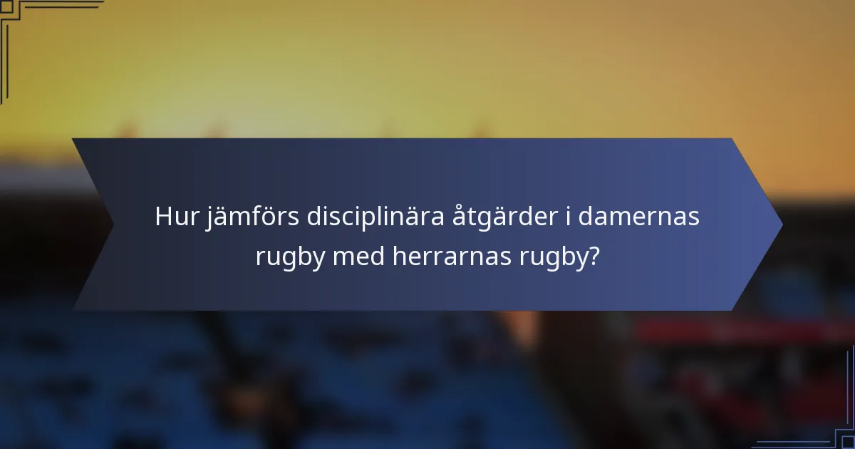 Hur jämförs disciplinära åtgärder i damernas rugby med herrarnas rugby?