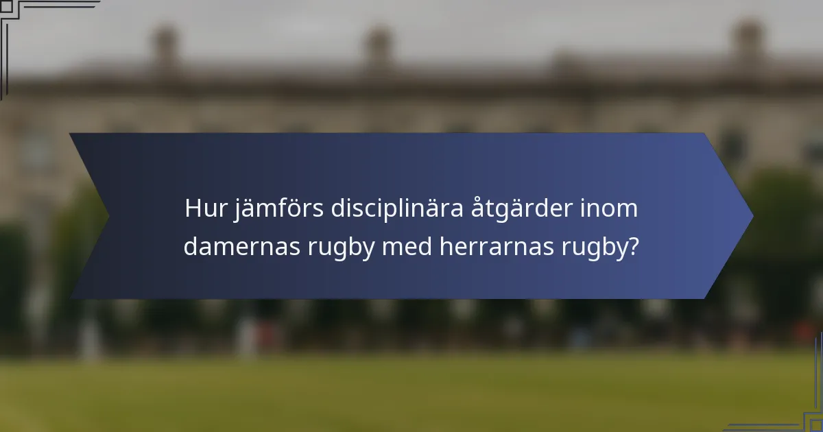 Hur jämförs disciplinära åtgärder inom damernas rugby med herrarnas rugby?