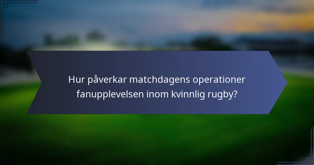 Hur påverkar matchdagens operationer fanupplevelsen inom kvinnlig rugby?